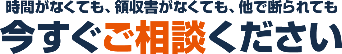 時間がなくても、領収書がなくても、他で断られても 今すぐご相談ください